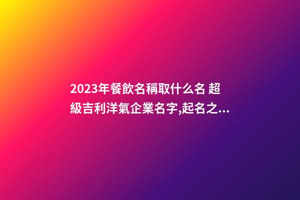 2023年餐飲名稱取什么名 超級吉利洋氣企業名字,起名之家-第1張-公司起名-玄機派